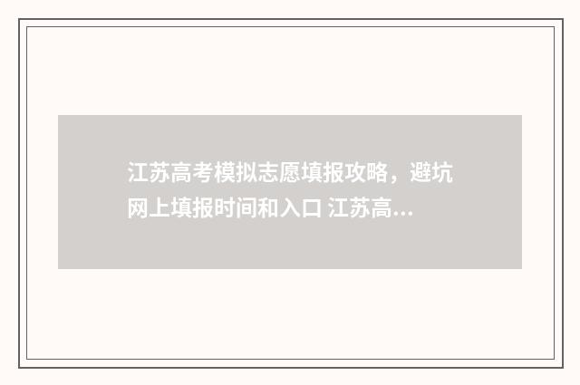 江苏高考模拟志愿填报攻略，避坑网上填报时间和入口 江苏高考模拟志愿网站
