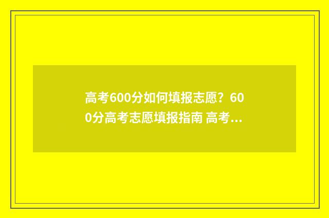 高考600分如何填报志愿？600分高考志愿填报指南 高考600分如何分配