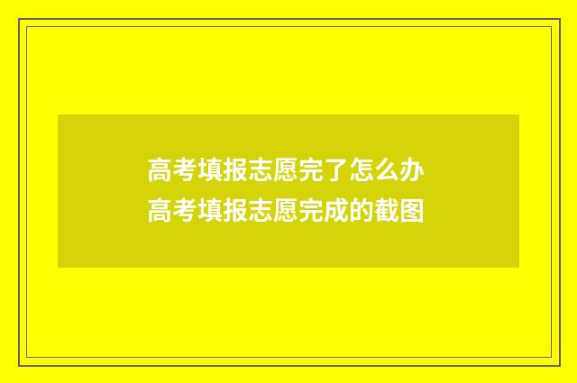 高考填报志愿完了怎么办 高考填报志愿完成的截图