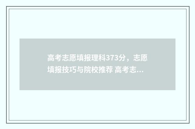 高考志愿填报理科373分，志愿填报技巧与院校推荐 高考志愿填报理科生可选什么专业