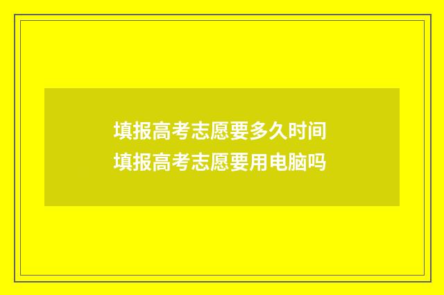 填报高考志愿要多久时间 填报高考志愿要用电脑吗