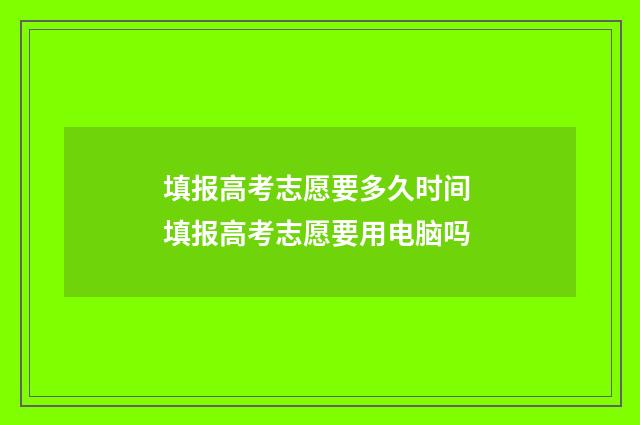 填报高考志愿要多久时间 填报高考志愿要用电脑吗