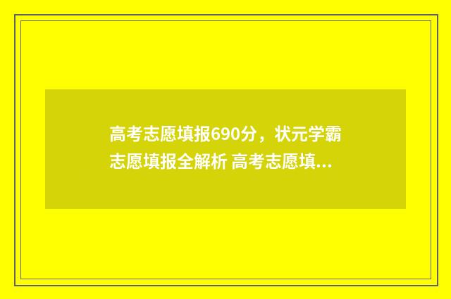 高考志愿填报690分，状元学霸志愿填报全解析 高考志愿填报技巧