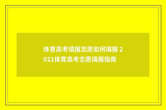 体育高考填报志愿如何填报 2021体育高考志愿填报指南