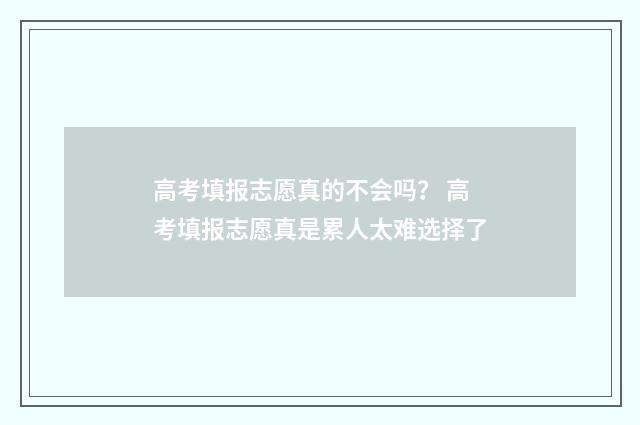 高考填报志愿真的不会吗？ 高考填报志愿真是累人太难选择了