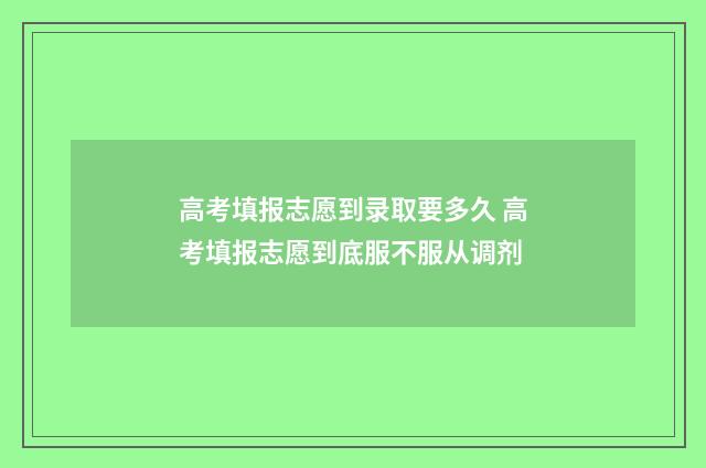 高考填报志愿到录取要多久 高考填报志愿到底服不服从调剂