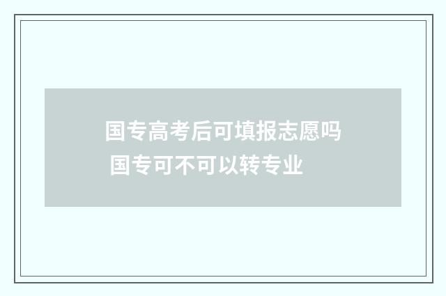 国专高考后可填报志愿吗 国专可不可以转专业