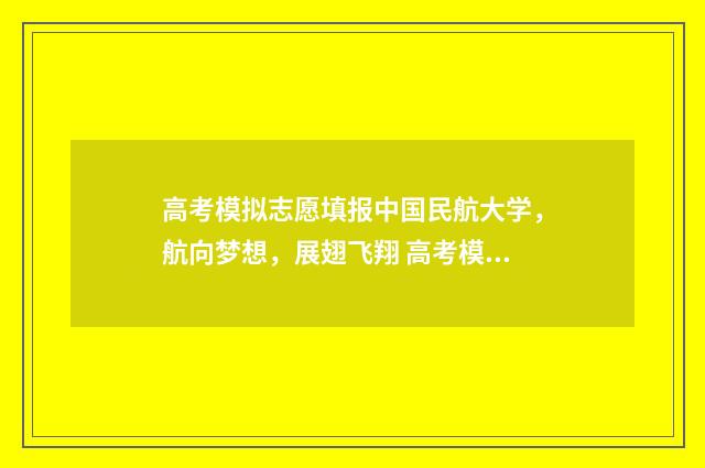 高考模拟志愿填报中国民航大学，航向梦想，展翅飞翔 高考模拟志愿填报流程