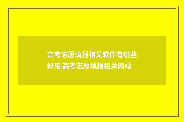 高考志愿填报相关软件有哪些好用 高考志愿填报相关网站