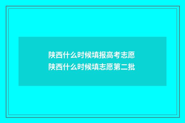 陕西什么时候填报高考志愿 陕西什么时候填志愿第二批