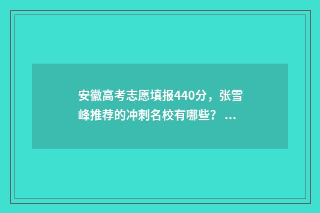 安徽高考志愿填报440分，张雪峰推荐的冲刺名校有哪些？ 安徽高考志愿填报系统入口官网