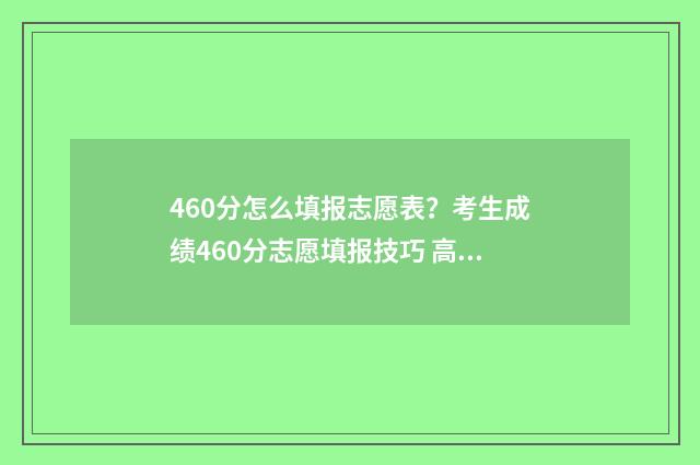 460分怎么填报志愿表？考生成绩460分志愿填报技巧 高考成绩460分填什么学校好