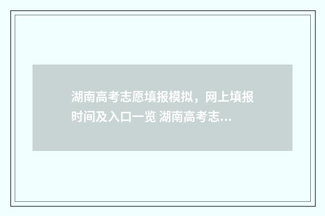 湖南高考志愿填报模拟，网上填报时间及入口一览 湖南高考志愿填报表