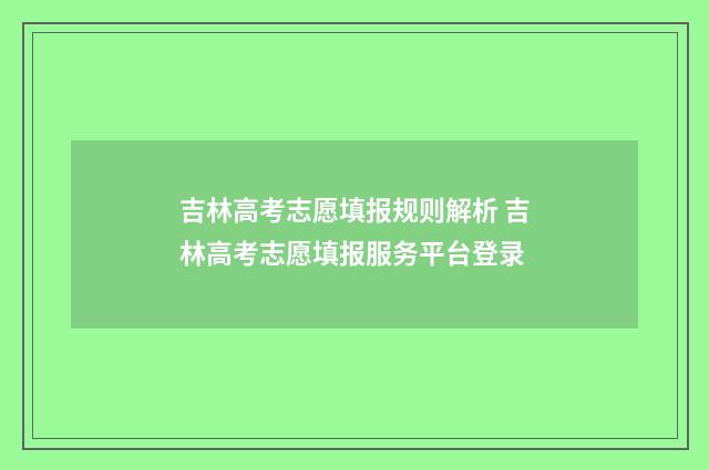吉林高考志愿填报规则解析 吉林高考志愿填报服务平台登录