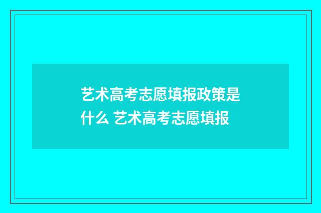 艺术高考志愿填报政策是什么 艺术高考志愿填报
