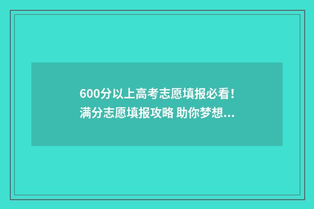 600分以上高考志愿填报必看！满分志愿填报攻略 助你梦想成真 高考600分以上能上哪些大学
