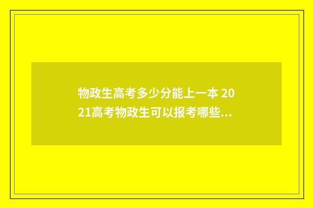 物政生高考多少分能上一本 2021高考物政生可以报考哪些专业