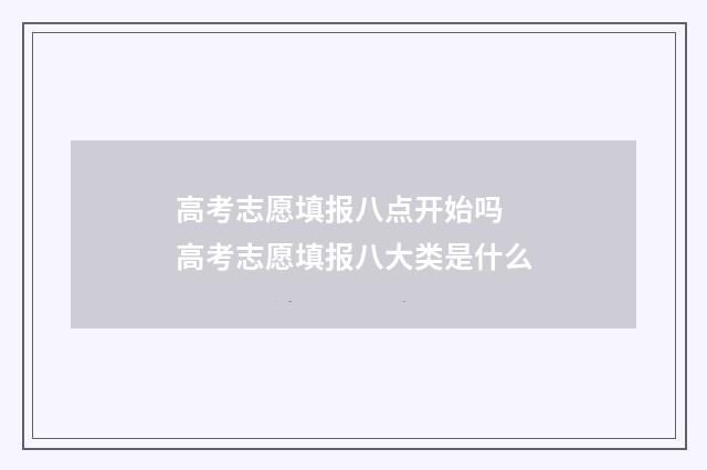 高考志愿填报八点开始吗 高考志愿填报八大类是什么