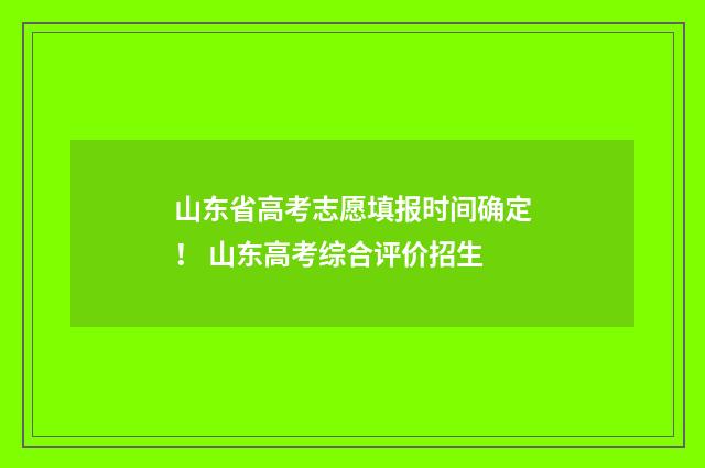 山东省高考志愿填报时间确定！ 山东高考综合评价招生