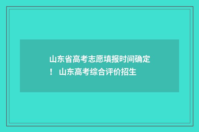 山东省高考志愿填报时间确定！ 山东高考综合评价招生