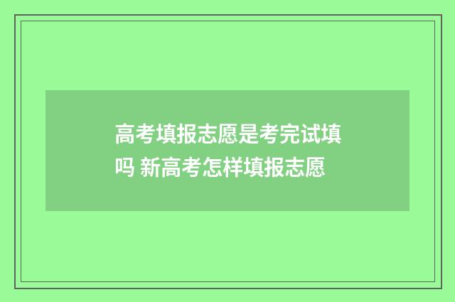 高考填报志愿是考完试填吗 新高考怎样填报志愿