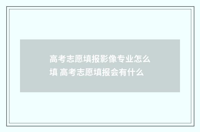 高考志愿填报影像专业怎么填 高考志愿填报会有什么