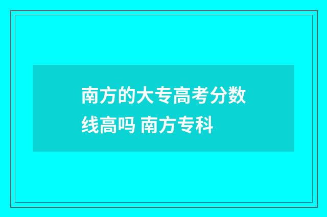 南方的大专高考分数线高吗 南方专科