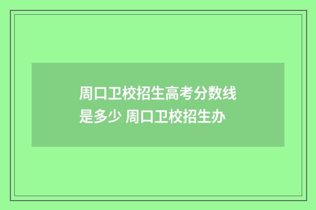周口卫校招生高考分数线是多少 周口卫校招生办