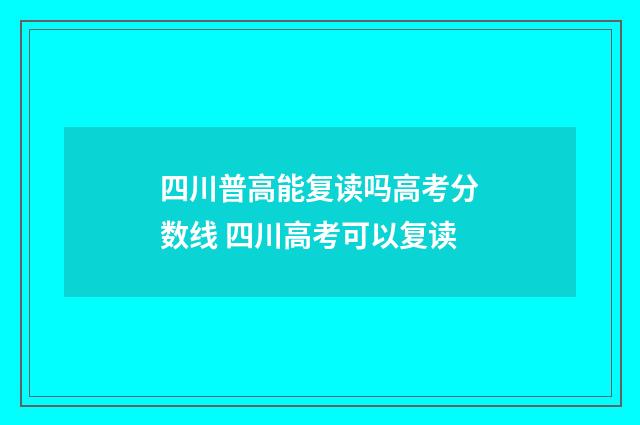 四川普高能复读吗高考分数线 四川高考可以复读