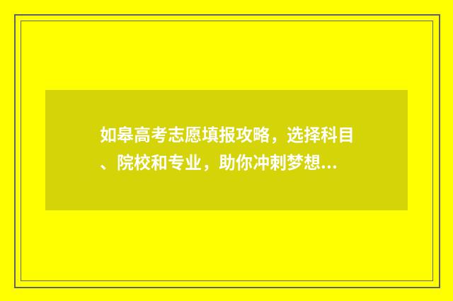 如皋高考志愿填报攻略，选择科目、院校和专业，助你冲刺梦想！ 如皋中考志愿表