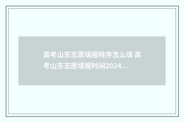高考山东志愿填报排序怎么填 高考山东志愿填报时间2024年时间表