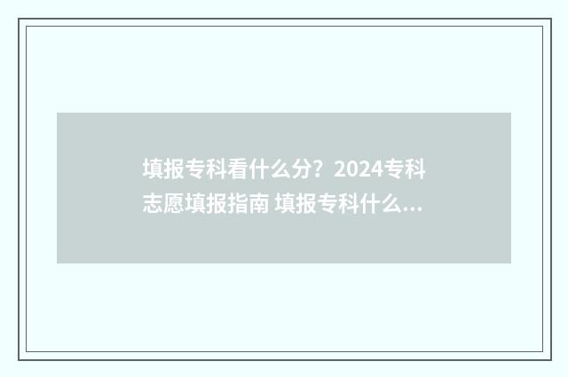 填报专科看什么分？2024专科志愿填报指南 填报专科什么时候录取