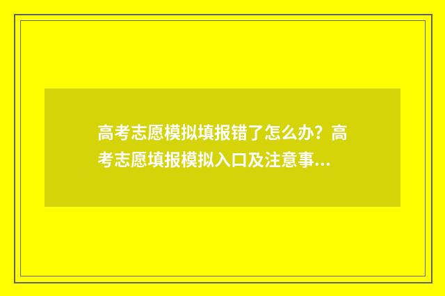 高考志愿模拟填报错了怎么办？高考志愿填报模拟入口及注意事项 高考志愿模拟填报系统怎么填过程