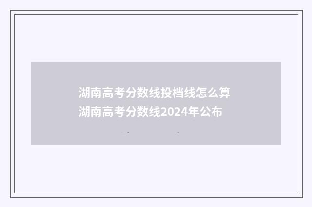 湖南高考分数线投档线怎么算 湖南高考分数线2024年公布