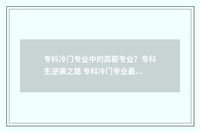 专科冷门专业中的高薪专业？专科生逆袭之路 专科冷门专业最新排名