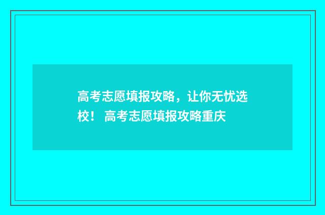 高考志愿填报攻略，让你无忧选校！ 高考志愿填报攻略重庆