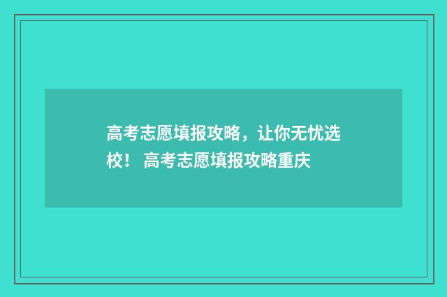 高考志愿填报攻略，让你无忧选校！ 高考志愿填报攻略重庆