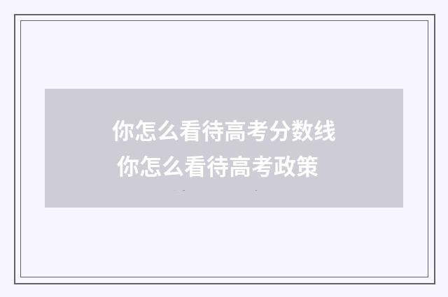 你怎么看待高考分数线 你怎么看待高考政策