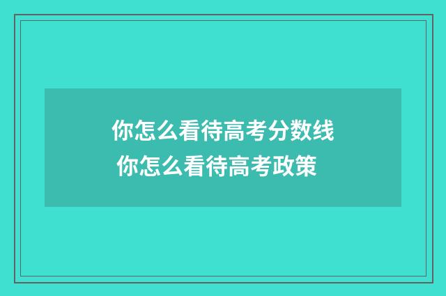 你怎么看待高考分数线 你怎么看待高考政策