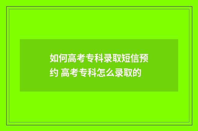 如何高考专科录取短信预约 高考专科怎么录取的