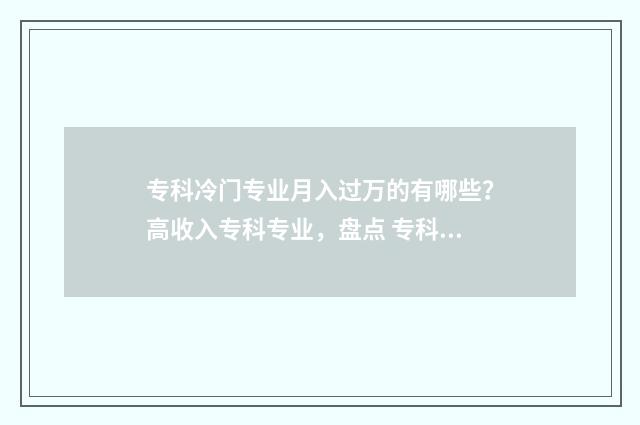 专科冷门专业月入过万的有哪些？高收入专科专业，盘点 专科冷门专业排名前十名