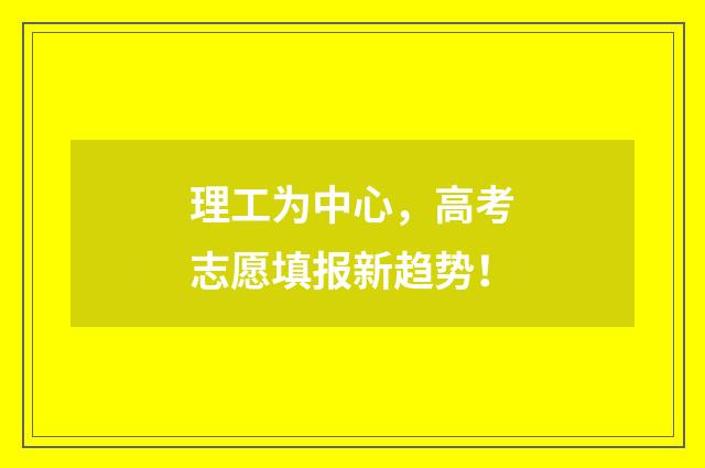 理工为中心，高考志愿填报新趋势！