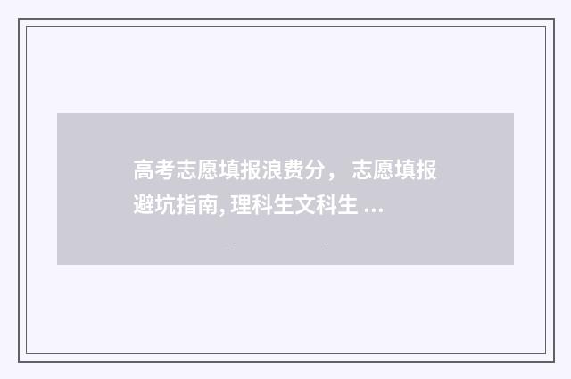 高考志愿填报浪费分， 志愿填报避坑指南, 理科生文科生 高考 志愿填报