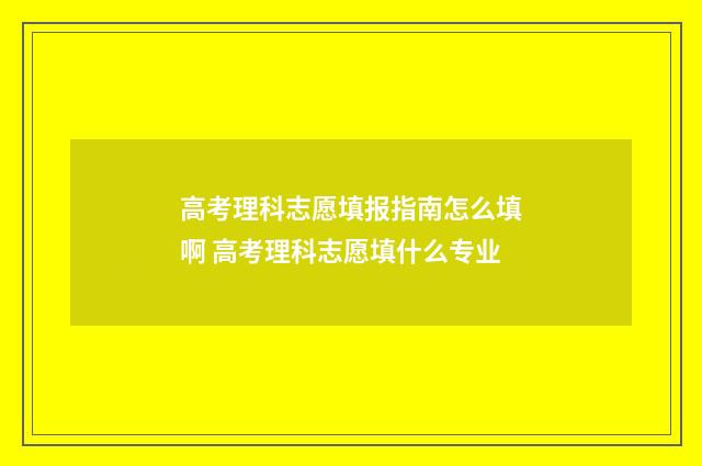 高考理科志愿填报指南怎么填啊 高考理科志愿填什么专业
