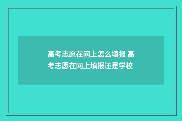 高考志愿在网上怎么填报 高考志愿在网上填报还是学校