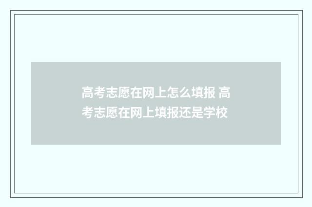 高考志愿在网上怎么填报 高考志愿在网上填报还是学校