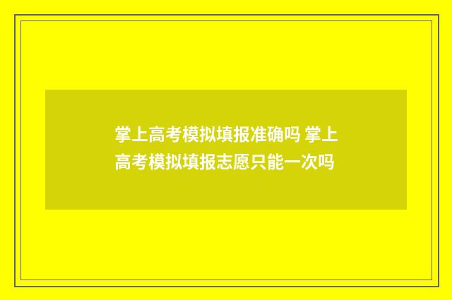 掌上高考模拟填报准确吗 掌上高考模拟填报志愿只能一次吗
