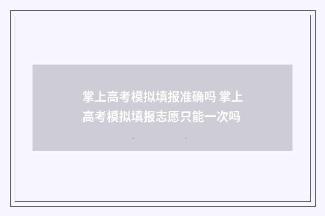 掌上高考模拟填报准确吗 掌上高考模拟填报志愿只能一次吗