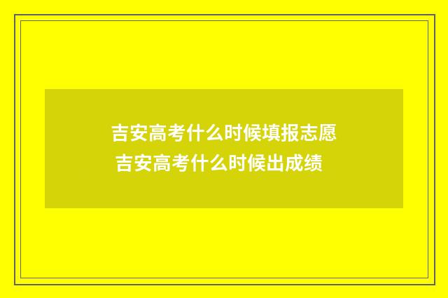 吉安高考什么时候填报志愿 吉安高考什么时候出成绩