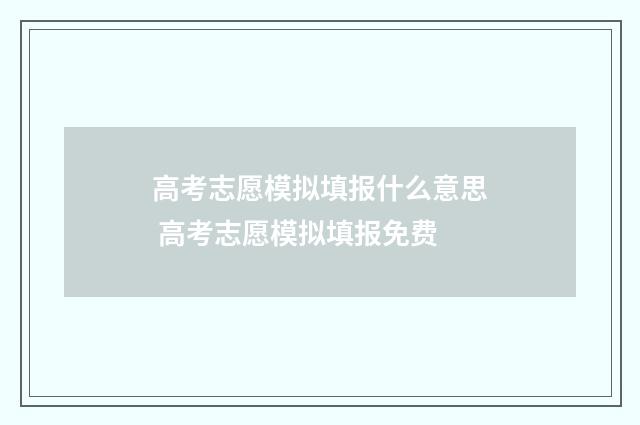 高考志愿模拟填报什么意思 高考志愿模拟填报免费